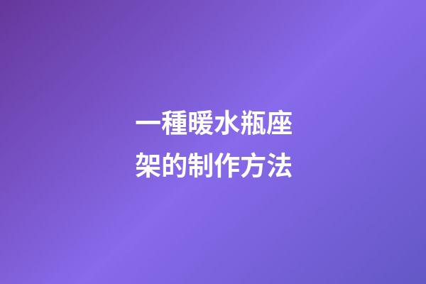 一種暖水瓶座架的制作方法-第1張-星座運(yùn)勢(shì)-玄機(jī)派