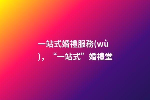 一站式婚禮服務(wù)，“一站式”婚禮堂-第1張-觀點(diǎn)-玄機(jī)派