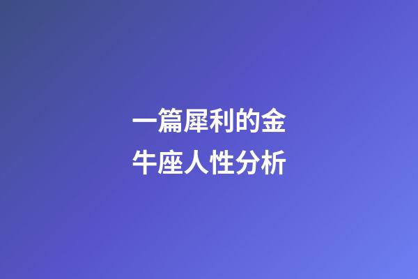 一篇犀利的金牛座人性分析-第1張-星座運(yùn)勢-玄機(jī)派