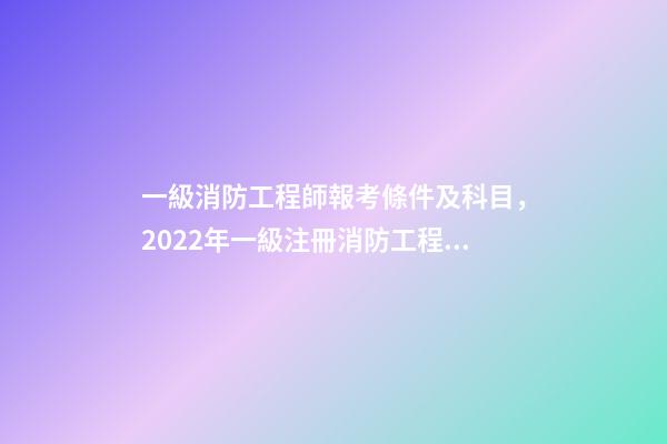一級消防工程師報考條件及科目，2022年一級注冊消防工程師考試的報考條件、考試科目、考試題型-第1張-觀點-玄機(jī)派