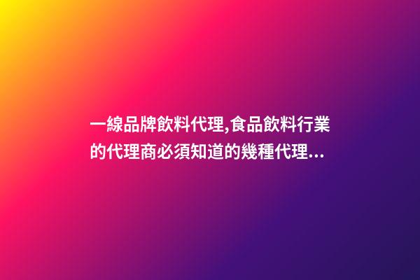 一線品牌飲料代理,食品飲料行業的代理商必須知道的幾種代理模式-第1張-觀點-玄機派