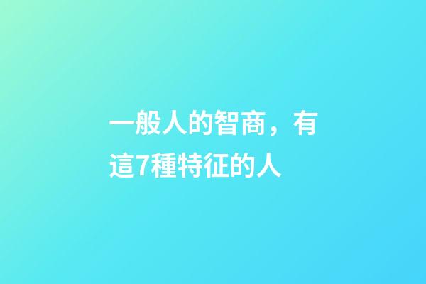 一般人的智商，有這7種特征的人-第1張-觀點-玄機派