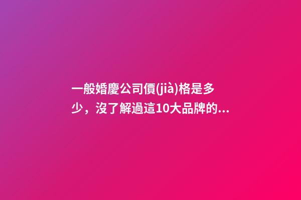 一般婚慶公司價(jià)格是多少，沒了解過這10大品牌的婚慶-第1張-觀點(diǎn)-玄機(jī)派