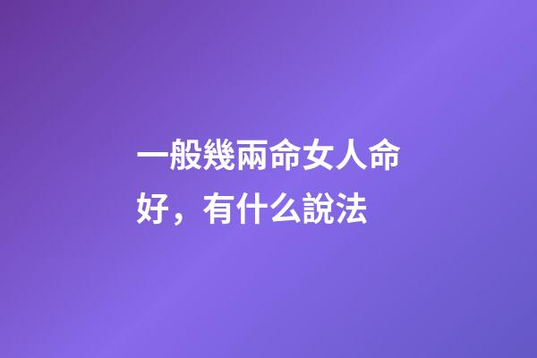 一般幾兩命女人命好，有什么說法