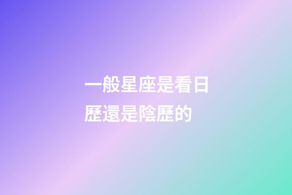 一般星座是看日歷還是陰歷的-第1張-星座運勢-玄機派