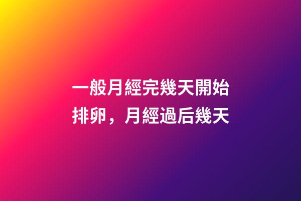 一般月經完幾天開始排卵，月經過后幾天-第1張-觀點-玄機派