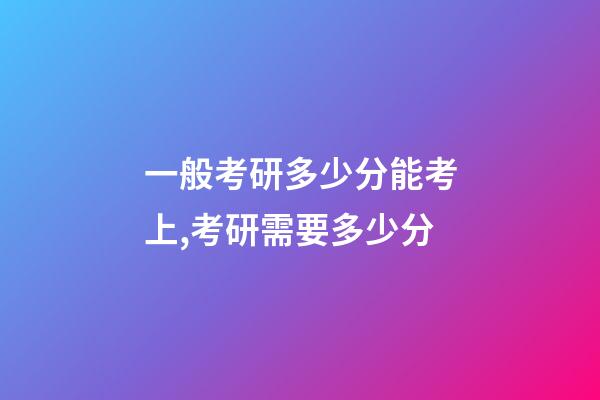 一般考研多少分能考上,考研需要多少分-第1張-觀點(diǎn)-玄機(jī)派