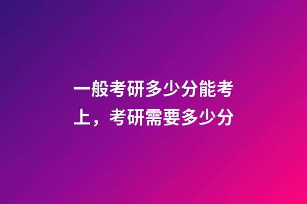 一般考研多少分能考上，考研需要多少分