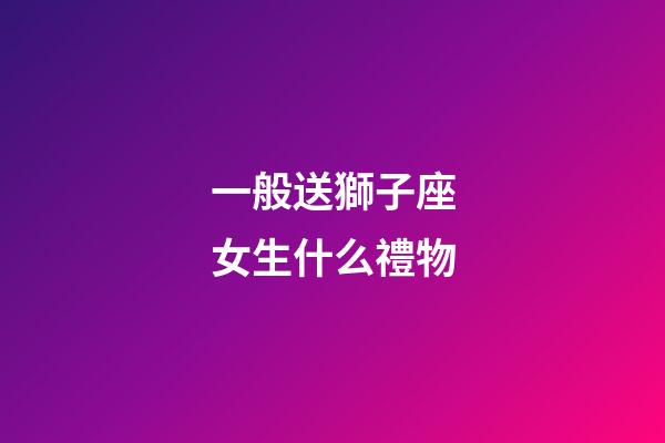 一般送獅子座女生什么禮物-第1張-星座運勢-玄機派