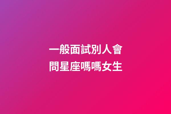 一般面試別人會問星座嗎嗎女生-第1張-星座運勢-玄機派