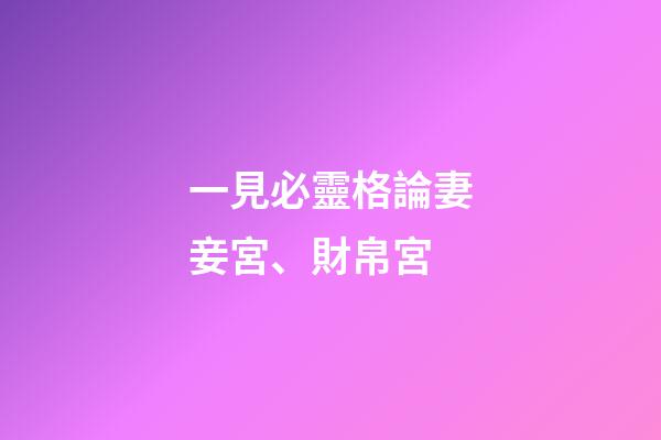 一見必靈格論妻妾宮、財帛宮