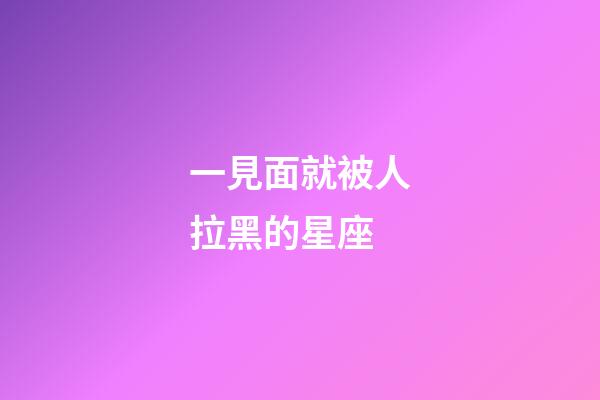 一見面就被人拉黑的星座-第1張-星座運(yùn)勢-玄機(jī)派