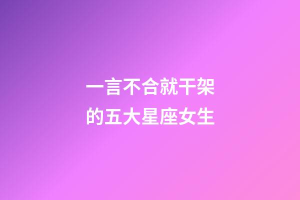 一言不合就干架的五大星座女生