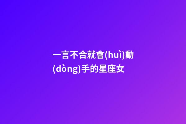 一言不合就會(huì)動(dòng)手的星座女-第1張-星座運(yùn)勢(shì)-玄機(jī)派