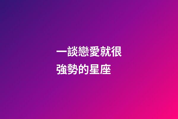 一談戀愛就很強勢的星座-第1張-星座運勢-玄機派