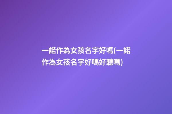 一諾作為女孩名字好嗎(一諾作為女孩名字好嗎好聽嗎)