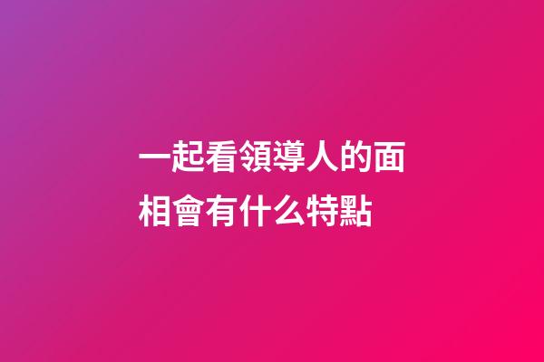 一起看領導人的面相會有什么特點