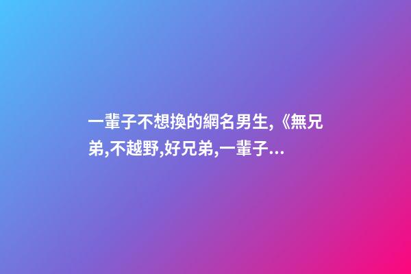 一輩子不想換的網名男生,《無兄弟,不越野,好兄弟,一輩子》-第1張-觀點-玄機派