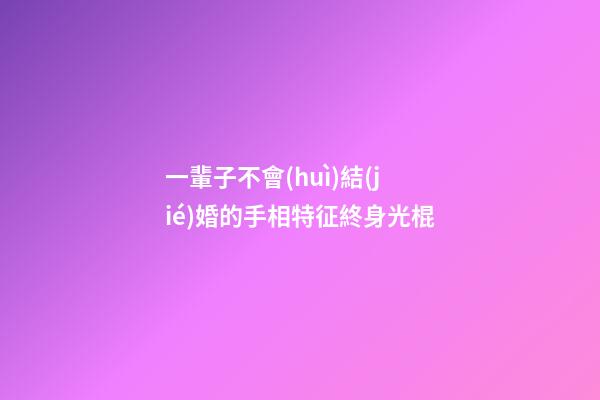 一輩子不會(huì)結(jié)婚的手相特征終身光棍
