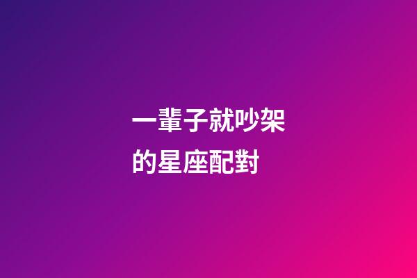 一輩子就吵架的星座配對-第1張-星座運勢-玄機派