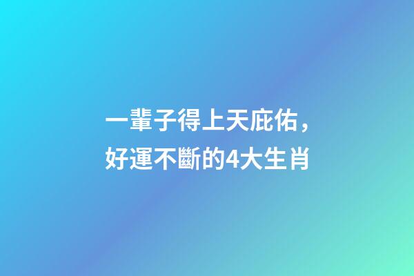 一輩子得上天庇佑，好運不斷的4大生肖-第1張-觀點-玄機派
