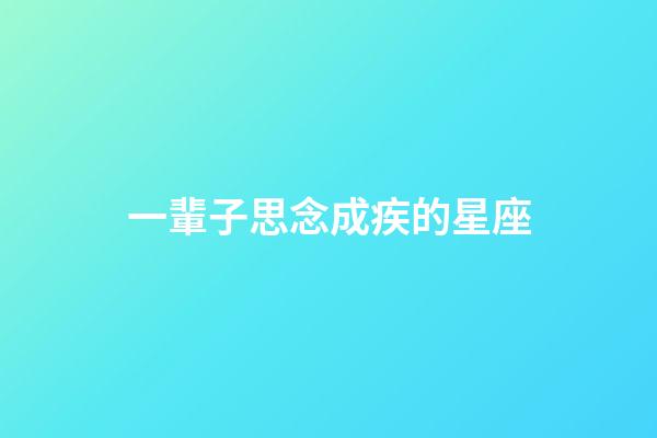 一輩子思念成疾的星座-第1張-星座運勢-玄機派