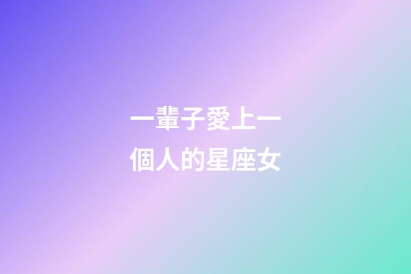 一輩子愛上一個人的星座女-第1張-星座運勢-玄機派