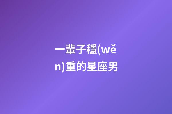 一輩子穩(wěn)重的星座男-第1張-星座運勢-玄機派