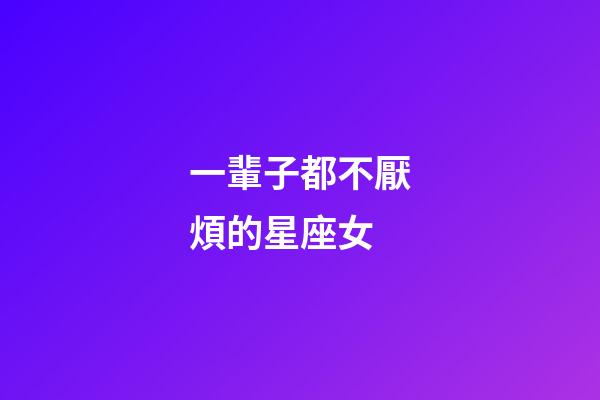 一輩子都不厭煩的星座女