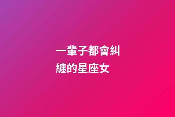 一輩子都會糾纏的星座女-第1張-星座運勢-玄機派