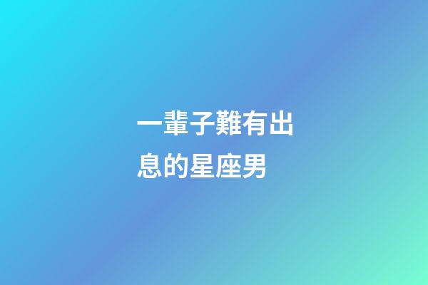 一輩子難有出息的星座男-第1張-星座運勢-玄機派