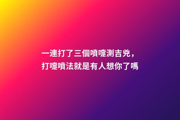 一連打了三個噴嚏測吉兇，打嚏噴法就是有人想你了嗎-第1張-觀點-玄機派