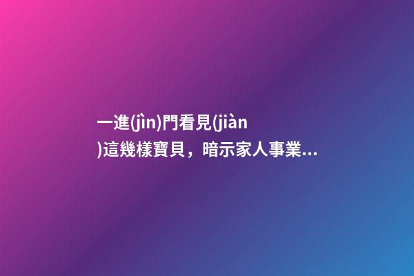 一進(jìn)門看見(jiàn)這幾樣寶貝，暗示家人事業(yè)順利，財(cái)源廣進(jìn)!