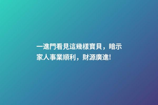 一進門看見這幾樣寶貝，暗示家人事業順利，財源廣進!