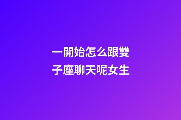 一開始怎么跟雙子座聊天呢女生-第1張-星座運勢-玄機派