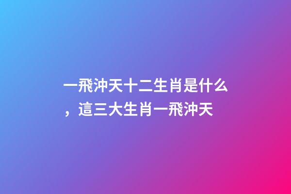 一飛沖天十二生肖是什么，這三大生肖一飛沖天-第1張-觀點(diǎn)-玄機(jī)派