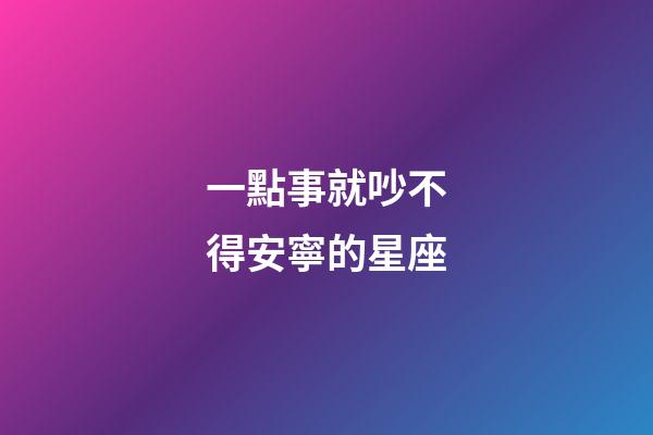 一點事就吵不得安寧的星座-第1張-星座運勢-玄機派