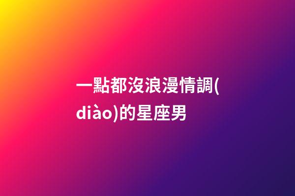 一點都沒浪漫情調(diào)的星座男-第1張-星座運勢-玄機派