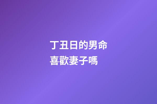 丁丑日的男命喜歡妻子嗎(不控制欲望就會家庭不和諧的生肖)-第1張-觀點-玄機派