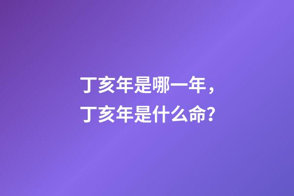 丁亥年是哪一年，丁亥年是什么命？