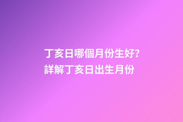 丁亥日哪個月份生好？詳解丁亥日出生月份