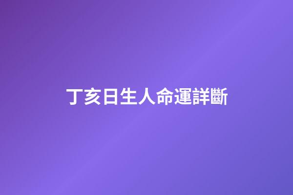 丁亥日生人命運詳斷(11月27日運勢播報及時空轉(zhuǎn)換)-第1張-觀點-玄機派