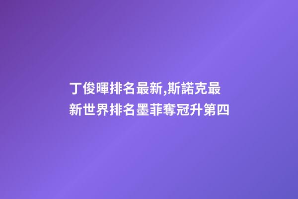 丁俊暉排名最新,斯諾克最新世界排名墨菲奪冠升第四-第1張-觀點-玄機派