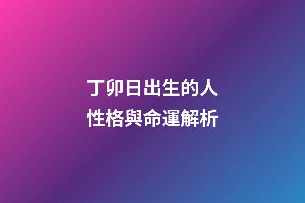 丁卯日出生的人性格與命運解析