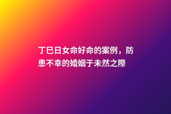 丁巳日女命好命的案例，防患不幸的婚姻于未然之際-第1張-觀點(diǎn)-玄機(jī)派