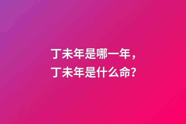 丁未年是哪一年，丁未年是什么命？