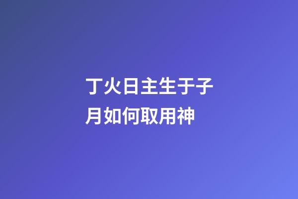 丁火日主生于子月如何取用神?