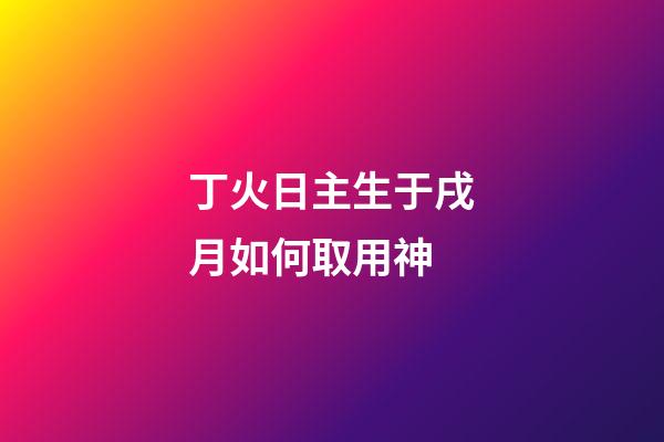 丁火日主生于戌月如何取用神?