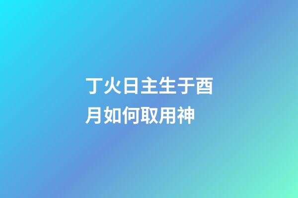 丁火日主生于酉月如何取用神?