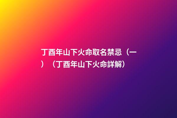 丁酉年山下火命取名禁忌（一）（丁酉年山下火命詳解）